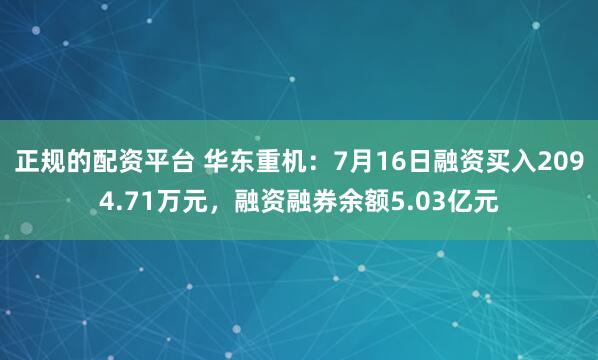 正规的配资平台 华东重机：7月16日融资买入2094.71万元，融资融券余额5.03亿元