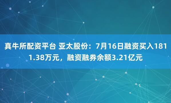 真牛所配资平台 亚太股份：7月16日融资买入1811.38万元，融资融券余额3.21亿元