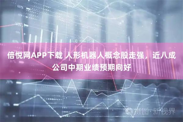 倍悦网APP下载 人形机器人概念股走强，近八成公司中期业绩预期向好