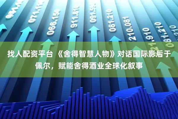 找人配资平台 《舍得智慧人物》对话国际影后于佩尔，赋能舍得酒业全球化叙事