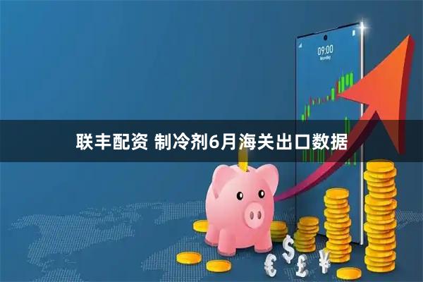 联丰配资 制冷剂6月海关出口数据