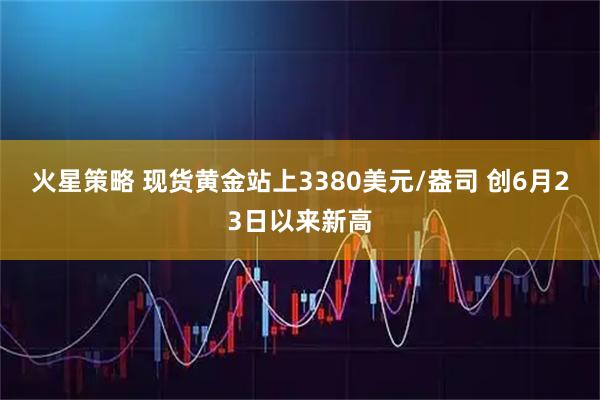 火星策略 现货黄金站上3380美元/盎司 创6月23日以来新高