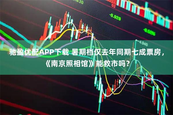 驰盈优配APP下载 暑期档仅去年同期七成票房，《南京照相馆》能救市吗？