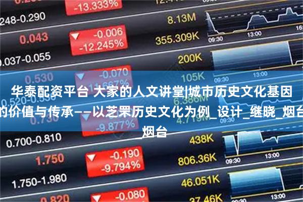 华泰配资平台 大家的人文讲堂|城市历史文化基因的价值与传承——以芝罘历史文化为例_设计_继晓_烟台