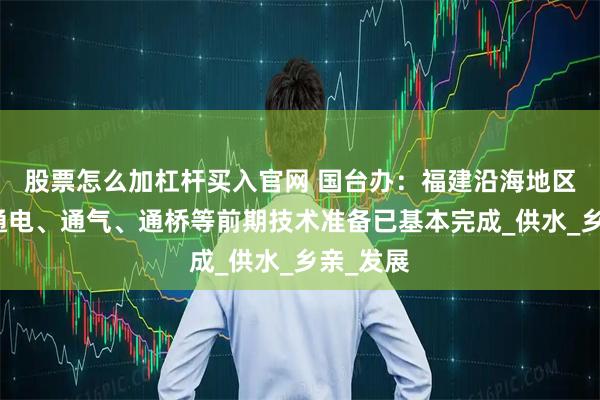 股票怎么加杠杆买入官网 国台办：福建沿海地区与金门通电、通气、通桥等前期技术准备已基本完成_供水_乡亲_发展