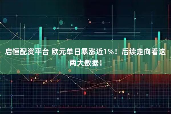 启恒配资平台 欧元单日暴涨近1%！后续走向看这两大数据！