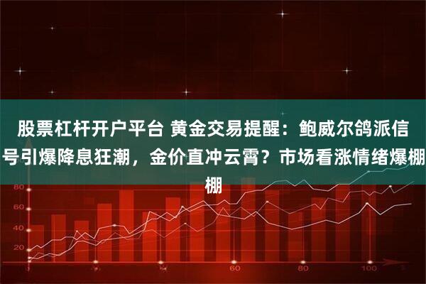 股票杠杆开户平台 黄金交易提醒：鲍威尔鸽派信号引爆降息狂潮，金价直冲云霄？市场看涨情绪爆棚