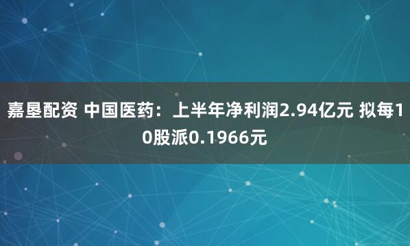 嘉垦配资 中国医药：上半年净利润2.94亿元 拟每10股派0.1966元