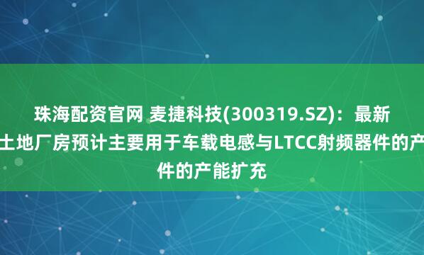 珠海配资官网 麦捷科技(300319.SZ)：最新竞拍的土地厂房预计主要用于车载电感与LTCC射频器件的产能扩充