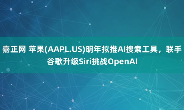 嘉正网 苹果(AAPL.US)明年拟推AI搜索工具，联手谷歌升级Siri挑战OpenAI