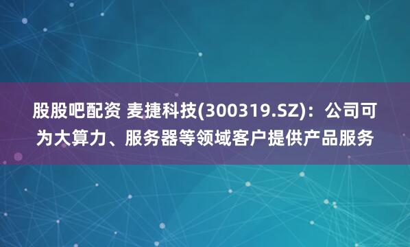 股股吧配资 麦捷科技(300319.SZ)：公司可为大算力、服务器等领域客户提供产品服务