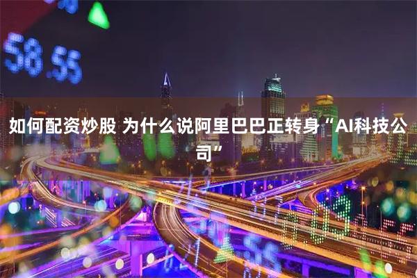 如何配资炒股 为什么说阿里巴巴正转身“AI科技公司”